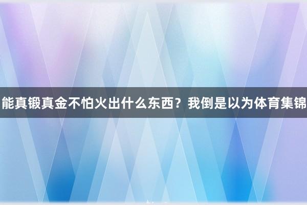 能真锻真金不怕火出什么东西？我倒是以为体育集锦