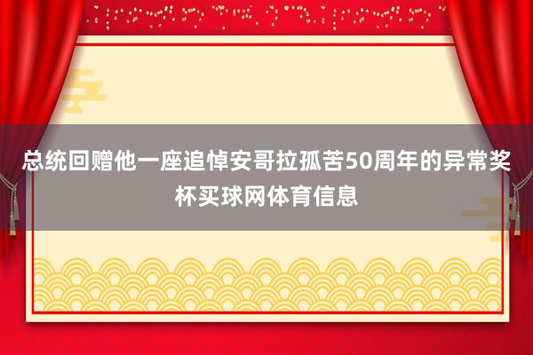 总统回赠他一座追悼安哥拉孤苦50周年的异常奖杯买球网体育信息