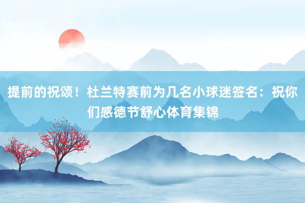 提前的祝颂！杜兰特赛前为几名小球迷签名：祝你们感德节舒心体育集锦