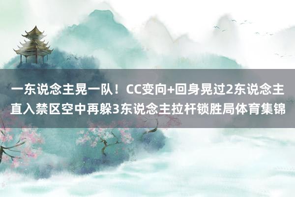 一东说念主晃一队!CC变向+回身晃过2东说念主直入禁区空中再躲3东说念主拉杆锁胜局体育集锦
