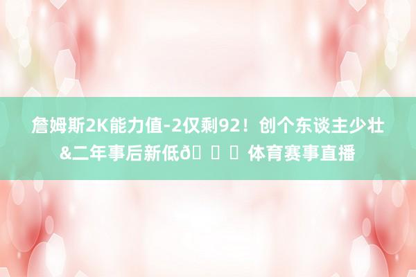 詹姆斯2K能力值-2仅剩92!创个东谈主少壮&二年事后新低💔体育赛事直播