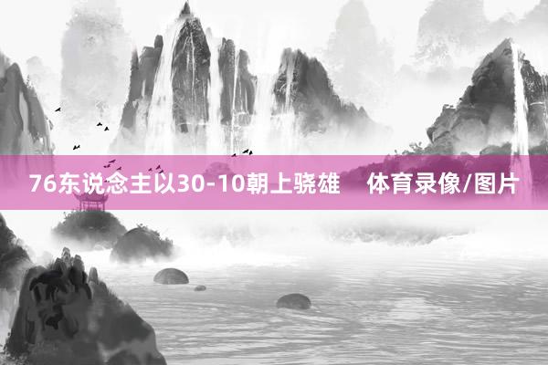 76东说念主以30-10朝上骁雄    体育录像/图片