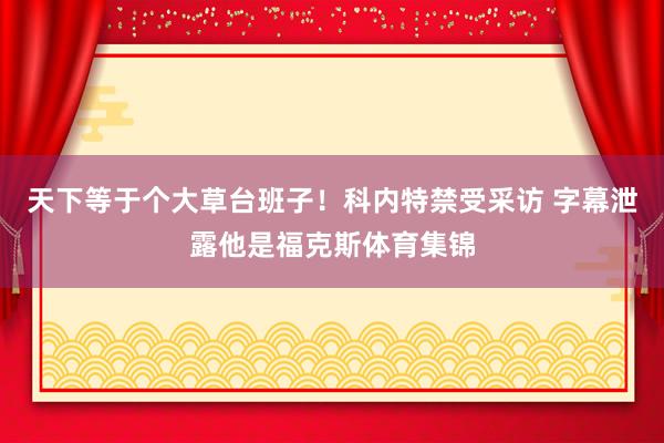 天下等于个大草台班子！科内特禁受采访 字幕泄露他是福克斯体育集锦