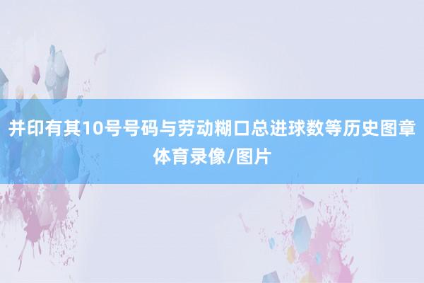 并印有其10号号码与劳动糊口总进球数等历史图章体育录像/图片