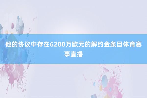 他的协议中存在6200万欧元的解约金条目体育赛事直播