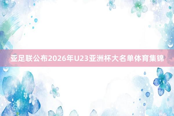 亚足联公布2026年U23亚洲杯大名单体育集锦