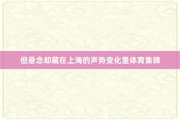 但悬念却藏在上海的声势变化里体育集锦