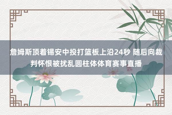 詹姆斯顶着锡安中投打篮板上沿24秒 随后向裁判怀恨被扰乱圆柱体体育赛事直播