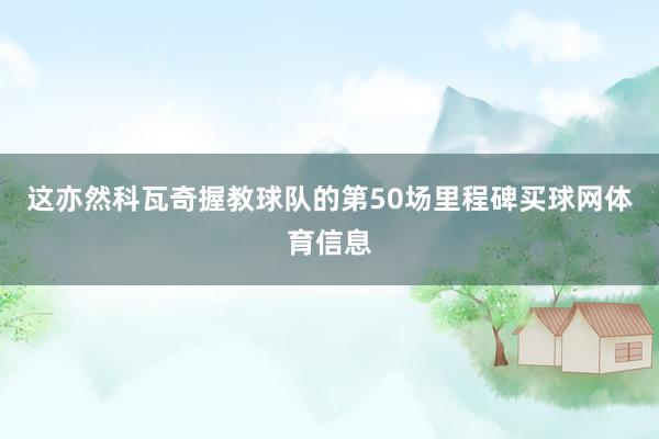 这亦然科瓦奇握教球队的第50场里程碑买球网体育信息