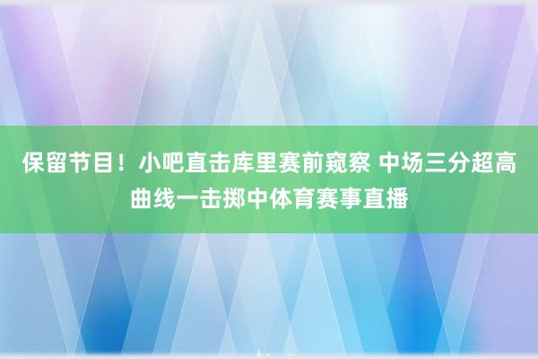 保留节目！小吧直击库里赛前窥察 中场三分超高曲线一击掷中体育赛事直播