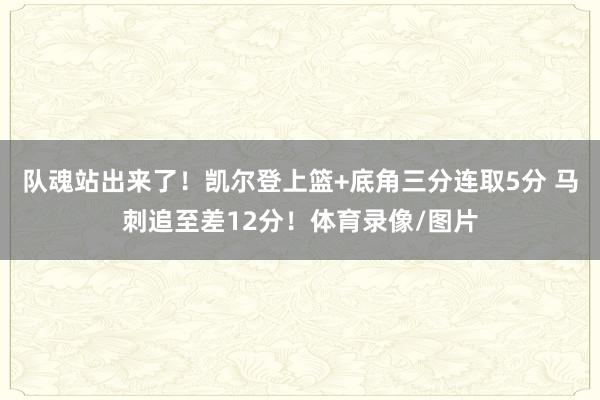 队魂站出来了！凯尔登上篮+底角三分连取5分 马刺追至差12分！体育录像/图片