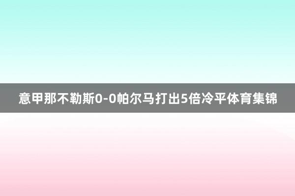 意甲那不勒斯0-0帕尔马打出5倍冷平体育集锦
