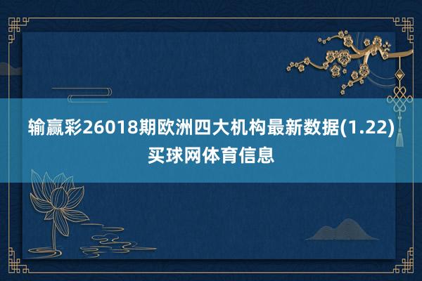 输赢彩26018期欧洲四大机构最新数据(1.22)买球网体育信息