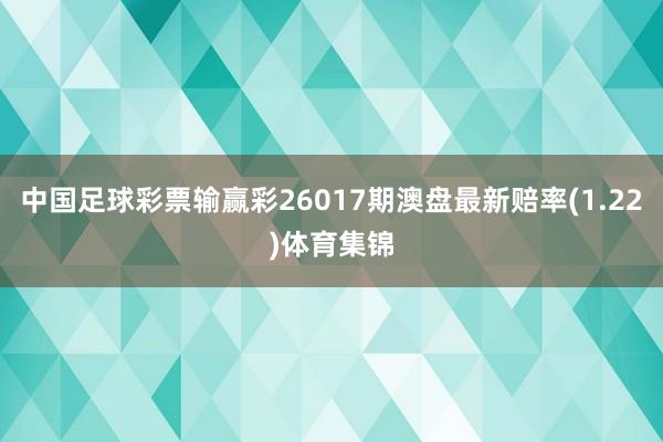 中国足球彩票输赢彩26017期澳盘最新赔率(1.22)体育集锦