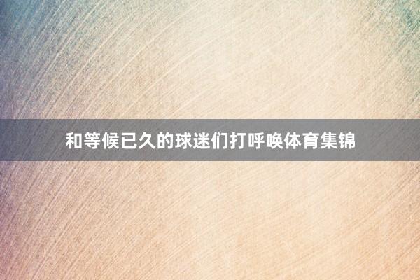和等候已久的球迷们打呼唤体育集锦