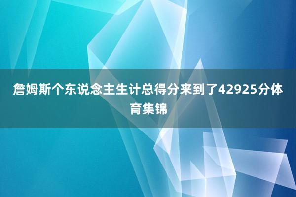 詹姆斯个东说念主生计总得分来到了42925分体育集锦