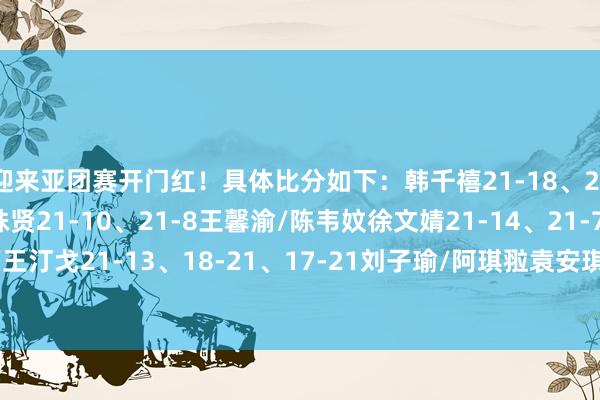 迎来亚团赛开门红！具体比分如下：韩千禧21-18、21-10蕾莎娜贾一凡/张殊贤21-10、21-8王馨渝/陈韦妏徐文婧21-14、21-7黄玲青罗意/王汀戈21-13、18-21、17-21刘子瑜/阿琪翋袁安琪21-11、21-11余善资    体育录像/图片