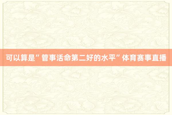 可以算是”管事活命第二好的水平”体育赛事直播