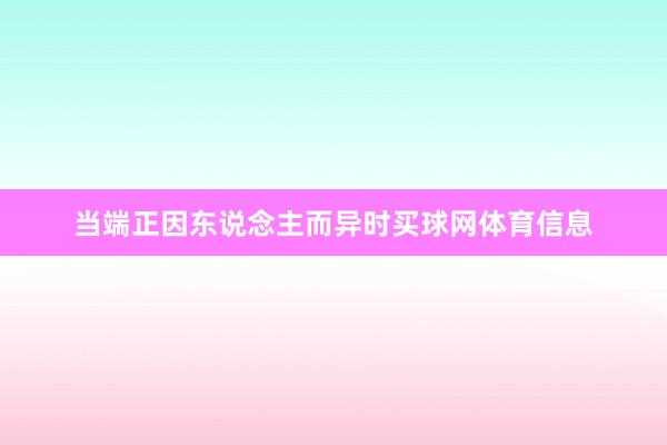 当端正因东说念主而异时买球网体育信息