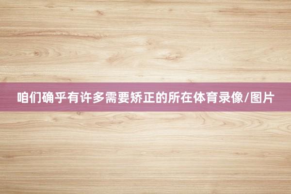 咱们确乎有许多需要矫正的所在体育录像/图片