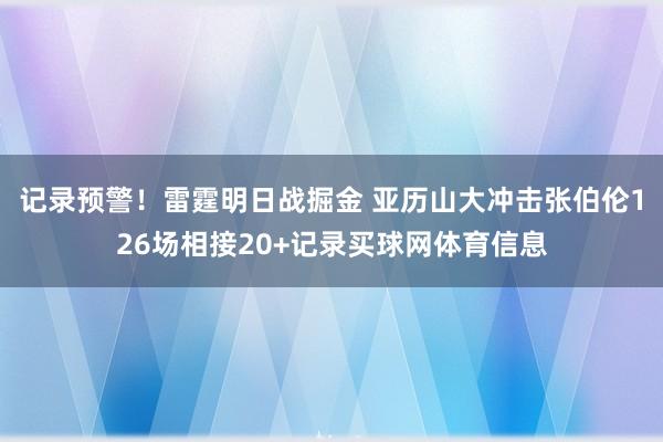 记录预警！雷霆明日战掘金 亚历山大冲击张伯伦126场相接20+记录买球网体育信息