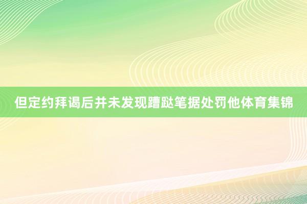 但定约拜谒后并未发现蹧跶笔据处罚他体育集锦