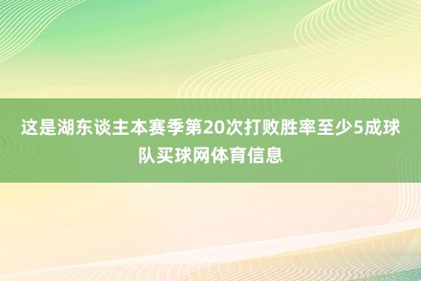 这是湖东谈主本赛季第20次打败胜率至少5成球队买球网体育信息
