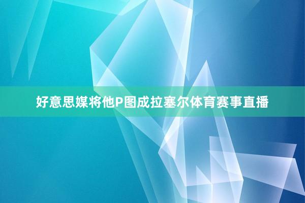 好意思媒将他P图成拉塞尔体育赛事直播