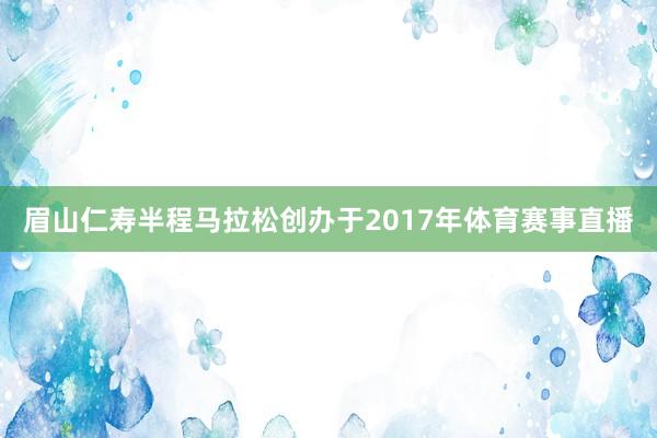 眉山仁寿半程马拉松创办于2017年体育赛事直播