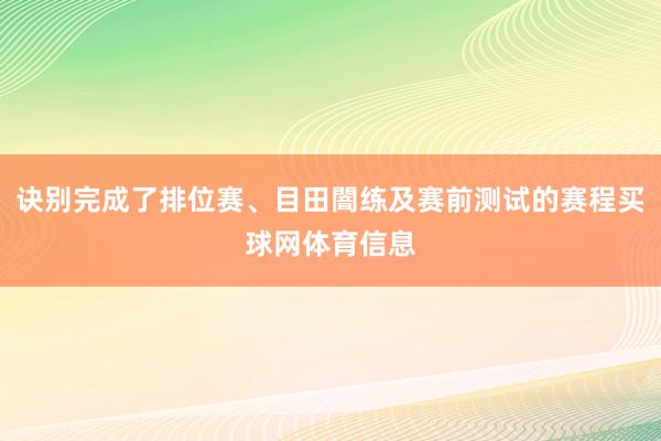 诀别完成了排位赛、目田闇练及赛前测试的赛程买球网体育信息