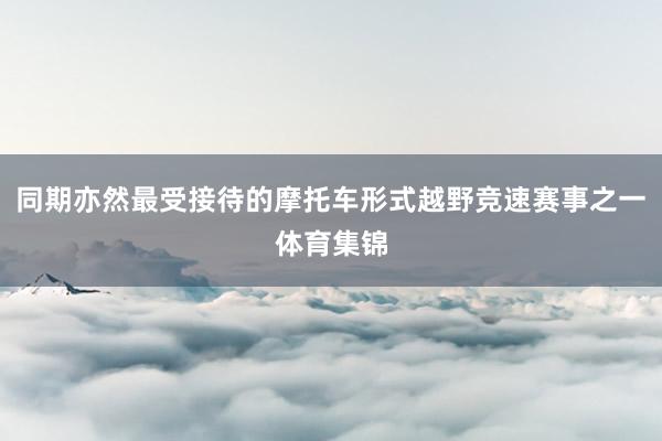 同期亦然最受接待的摩托车形式越野竞速赛事之一体育集锦